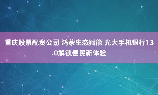 重庆股票配资公司 鸿蒙生态赋能 光大手机银行13.0解锁便民新体验