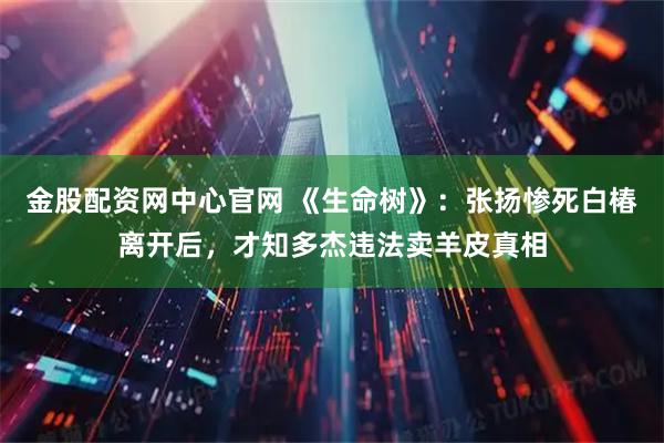 金股配资网中心官网 《生命树》：张扬惨死白椿离开后，才知多杰违法卖羊皮真相