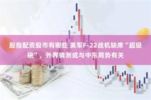 股指配资股市有哪些 美军F-22战机缺席“超级碗”，外界猜测或与中东局势有关