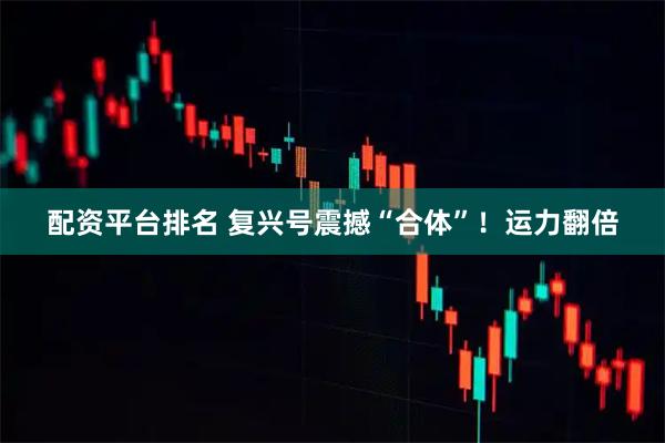 配资平台排名 复兴号震撼“合体”！运力翻倍