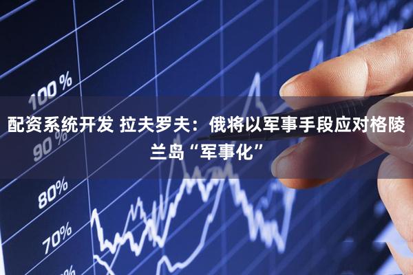 配资系统开发 拉夫罗夫：俄将以军事手段应对格陵兰岛“军事化”
