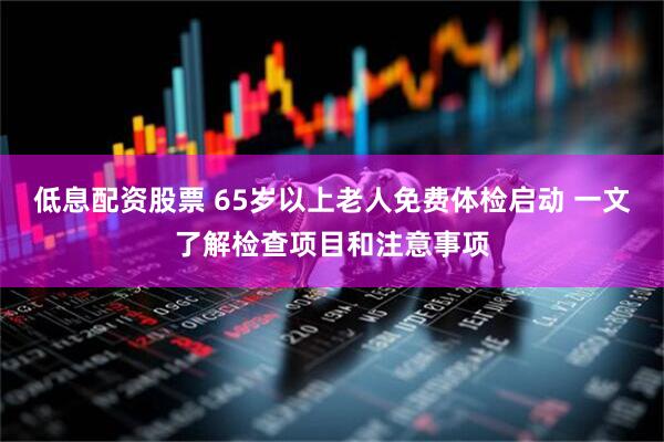 低息配资股票 65岁以上老人免费体检启动 一文了解检查项目和注意事项