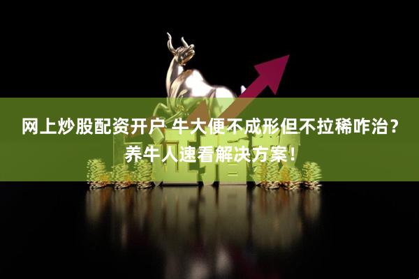 网上炒股配资开户 牛大便不成形但不拉稀咋治？养牛人速看解决方案！