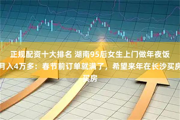 正规配资十大排名 湖南95后女生上门做年夜饭月入4万多：春节前订单就满了，希望来年在长沙买房