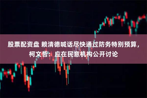 股票配资盘 赖清德喊话尽快通过防务特别预算，柯文哲：应在民意机构公开讨论