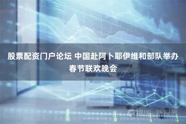 股票配资门户论坛 中国赴阿卜耶伊维和部队举办春节联欢晚会