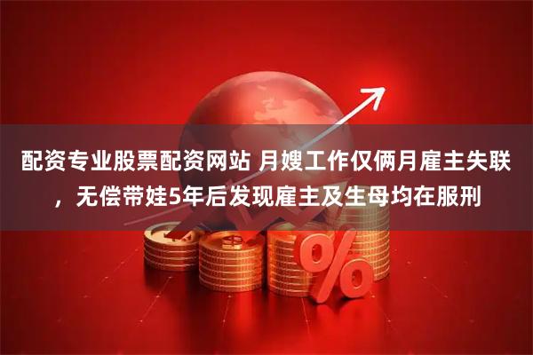 配资专业股票配资网站 月嫂工作仅俩月雇主失联，无偿带娃5年后发现雇主及生母均在服刑