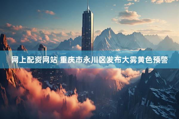 网上配资网站 重庆市永川区发布大雾黄色预警