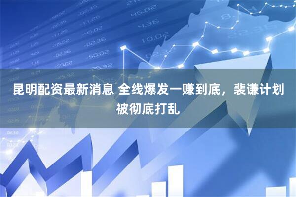 昆明配资最新消息 全线爆发一赚到底，裴谦计划被彻底打乱