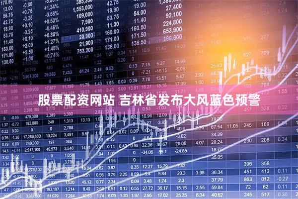 股票配资网站 吉林省发布大风蓝色预警