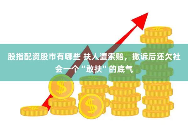 股指配资股市有哪些 扶人遭索赔，撤诉后还欠社会一个“敢扶”的底气