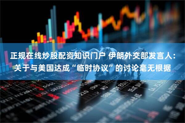 正规在线炒股配资知识门户 伊朗外交部发言人：关于与美国达成“临时协议”的讨论毫无根据