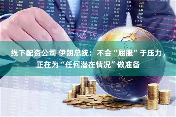 线下配资公司 伊朗总统：不会“屈服”于压力，正在为“任何潜在情况”做准备