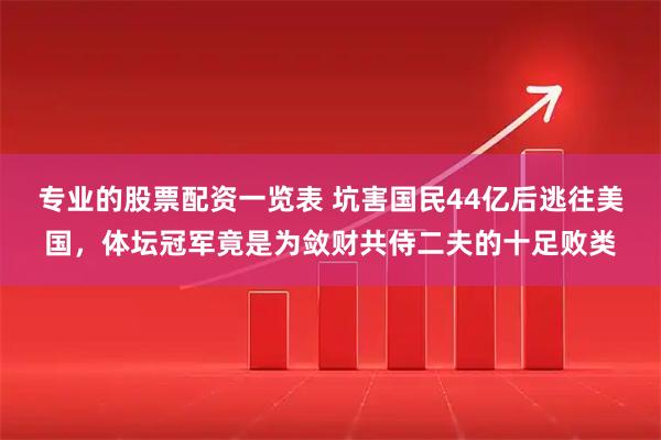 专业的股票配资一览表 坑害国民44亿后逃往美国，体坛冠军竟是为敛财共侍二夫的十足败类