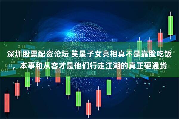 深圳股票配资论坛 笑星子女亮相真不是靠脸吃饭，本事和从容才是他们行走江湖的真正硬通货