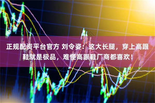 正规配资平台官方 刘令姿：这大长腿，穿上高跟鞋就是极品，难怪高跟鞋厂商都喜欢！