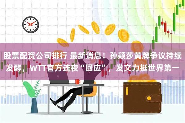 股票配资公司排行 最新消息！孙颖莎黄牌争议持续发酵，WTT官方连夜“回应”，发文力挺世界第一