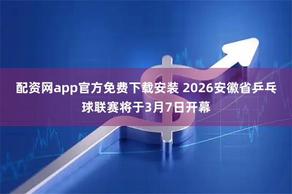 配资网app官方免费下载安装 2026安徽省乒乓球联赛将于3月7日开幕