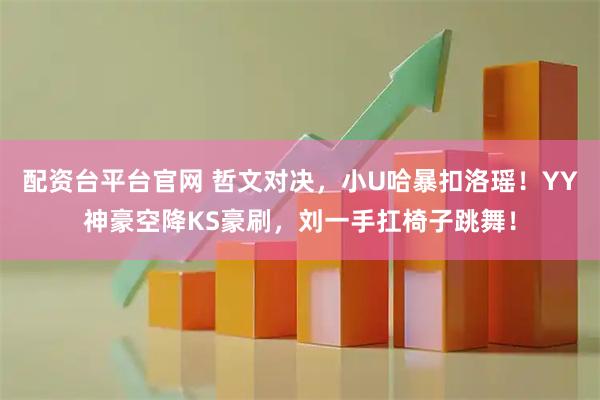配资台平台官网 哲文对决，小U哈暴扣洛瑶！YY神豪空降KS豪刷，刘一手扛椅子跳舞！