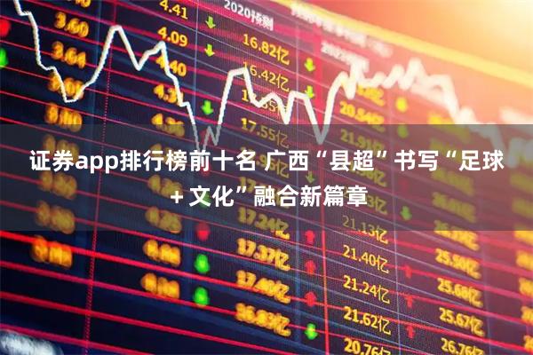 证券app排行榜前十名 广西“县超”书写“足球＋文化”融合新篇章