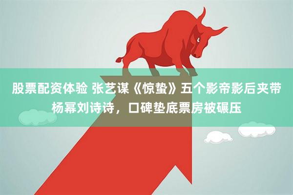 股票配资体验 张艺谋《惊蛰》五个影帝影后夹带杨幂刘诗诗，口碑垫底票房被碾压