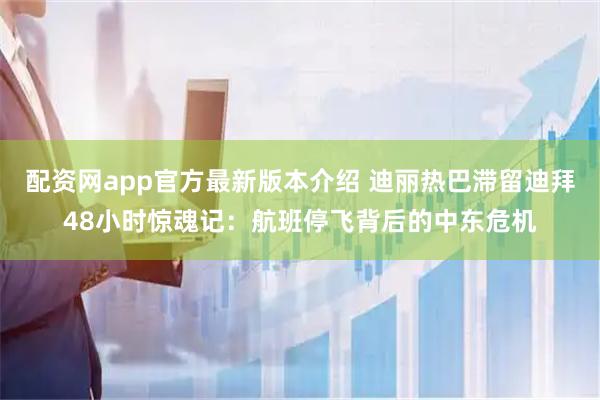 配资网app官方最新版本介绍 迪丽热巴滞留迪拜48小时惊魂记：航班停飞背后的中东危机