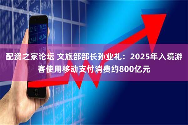 配资之家论坛 文旅部部长孙业礼：2025年入境游客使用移动支付消费约800亿元