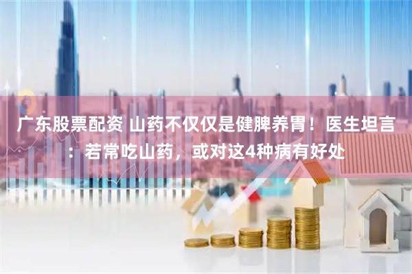 广东股票配资 山药不仅仅是健脾养胃！医生坦言：若常吃山药，或对这4种病有好处