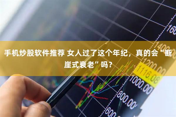 手机炒股软件推荐 女人过了这个年纪，真的会“断崖式衰老”吗？