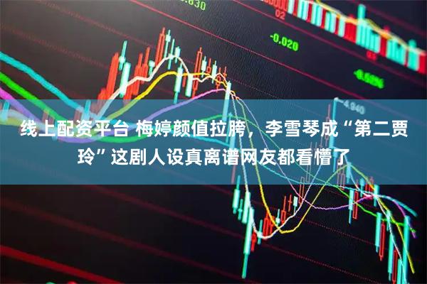 线上配资平台 梅婷颜值拉胯，李雪琴成“第二贾玲”这剧人设真离谱网友都看懵了