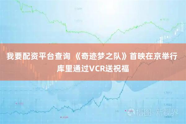 我要配资平台查询 《奇迹梦之队》首映在京举行 库里通过VCR送祝福