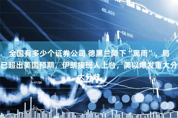 全国有多少个证券公司 德黑兰降下“黑雨”，局势已超出美国预期，伊朗接班人上台，美以爆发重大分歧