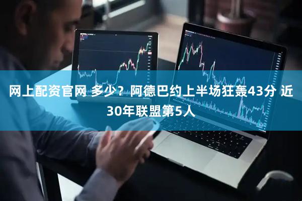 网上配资官网 多少？阿德巴约上半场狂轰43分 近30年联盟第5人