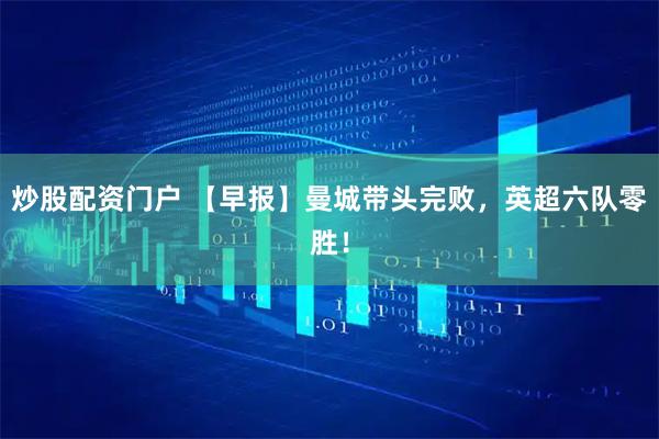 炒股配资门户 【早报】曼城带头完败，英超六队零胜！