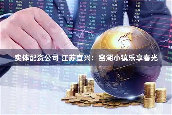 实体配资公司 江苏宜兴：窑湖小镇乐享春光
