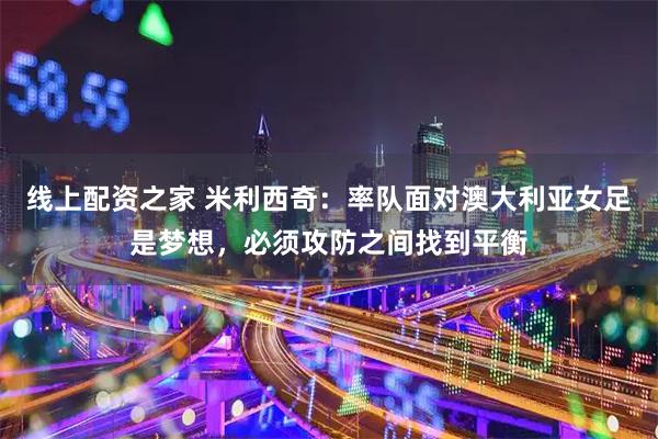 线上配资之家 米利西奇：率队面对澳大利亚女足是梦想，必须攻防之间找到平衡