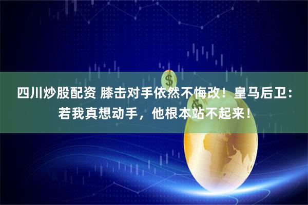 四川炒股配资 膝击对手依然不悔改！皇马后卫：若我真想动手，他根本站不起来！