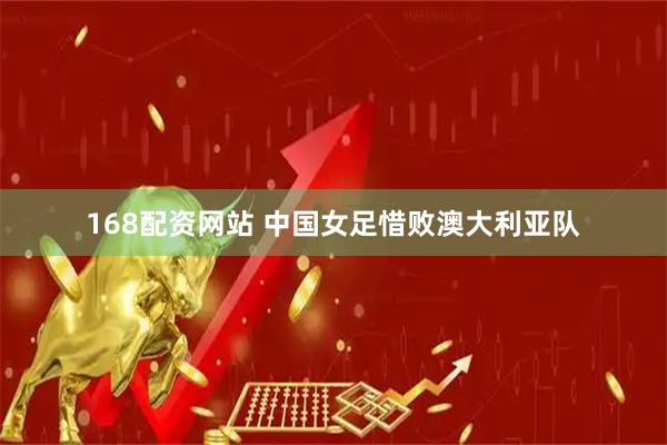 168配资网站 中国女足惜败澳大利亚队