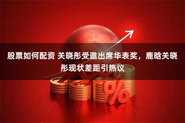 股票如何配资 关晓彤受邀出席华表奖，鹿晗关晓彤现状差距引热议