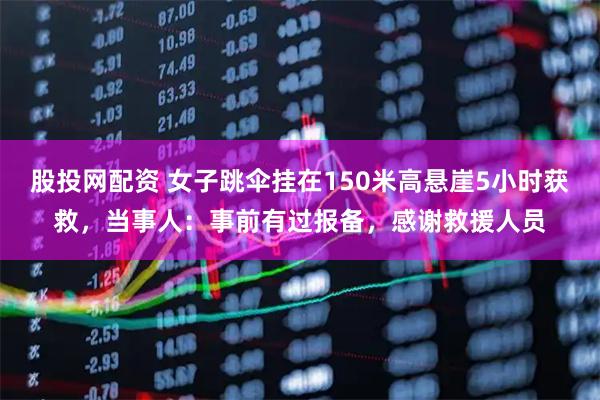 股投网配资 女子跳伞挂在150米高悬崖5小时获救，当事人：事前有过报备，感谢救援人员