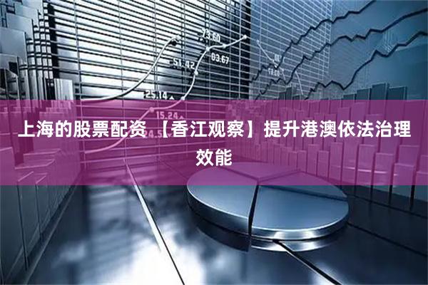 上海的股票配资 【香江观察】提升港澳依法治理效能