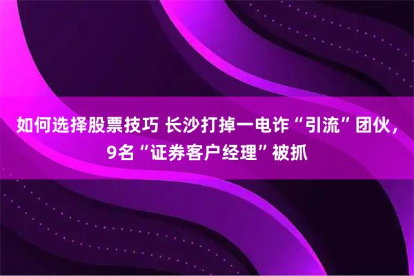 如何选择股票技巧 长沙打掉一电诈“引流”团伙，9名“证券客户经理”被抓