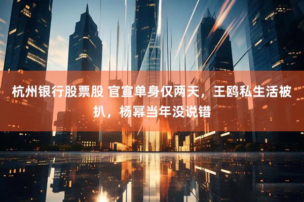 杭州银行股票股 官宣单身仅两天，王鸥私生活被扒，杨幂当年没说错