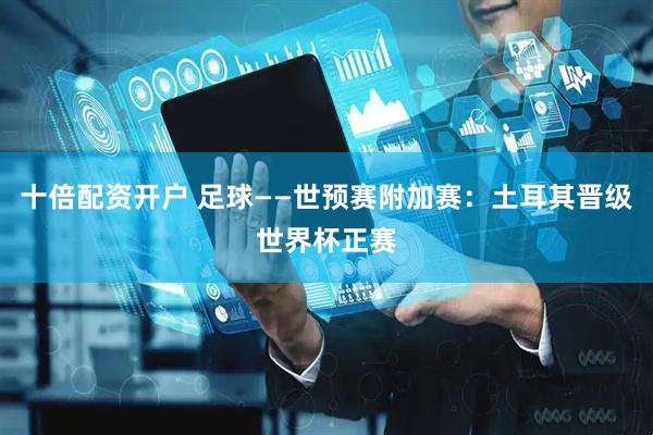 十倍配资开户 足球——世预赛附加赛：土耳其晋级世界杯正赛