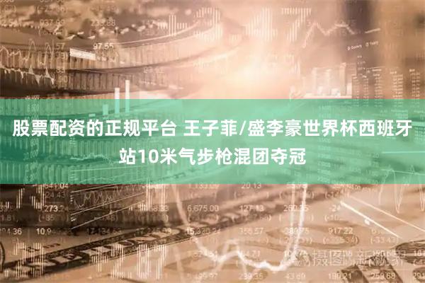 股票配资的正规平台 王子菲/盛李豪世界杯西班牙站10米气步枪混团夺冠