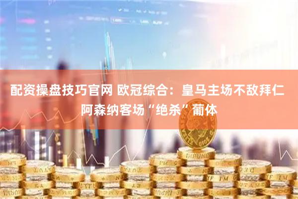 配资操盘技巧官网 欧冠综合：皇马主场不敌拜仁 阿森纳客场“绝杀”葡体