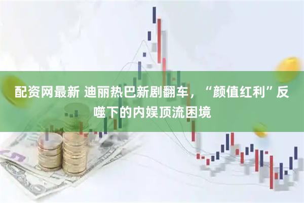 配资网最新 迪丽热巴新剧翻车，“颜值红利”反噬下的内娱顶流困境