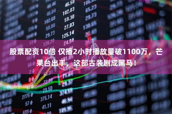 股票配资10倍 仅播2小时播放量破1100万，芒果台出手，这部古装剧成黑马！