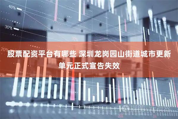 股票配资平台有哪些 深圳龙岗园山街道城市更新单元正式宣告失效