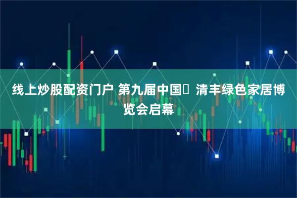 线上炒股配资门户 第九届中国・清丰绿色家居博览会启幕